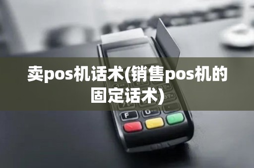 卖pos机话术(销售pos机的固定话术) 卖pos机话术(销售pos机的固定话术)