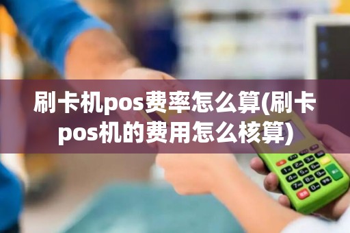 刷卡机pos费率怎么算(刷卡pos机的费用怎么核算)
