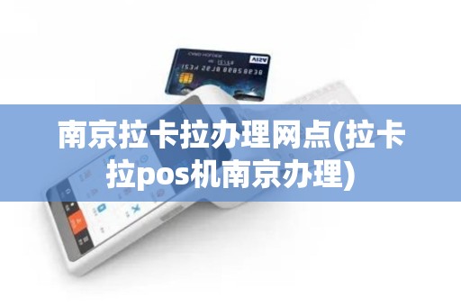 南京拉卡拉办理网点(拉卡拉pos机南京办理)