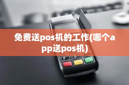 免费送pos机的工作(哪个app送pos机)