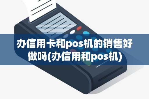 办信用卡和pos机的销售好做吗(办信用和pos机)