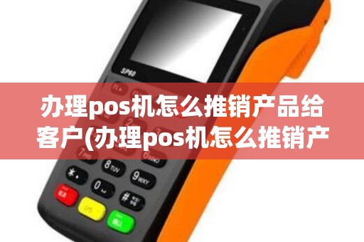 办理pos机怎么推销产品给客户(办理pos机怎么推销产品) 办理pos机怎么推销产品给客户(办理pos机怎么推销产品)