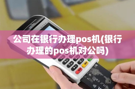 公司在银行办理pos机(银行办理的pos机对公吗) 公司在银行办理pos机(银行办理的pos机对公吗)