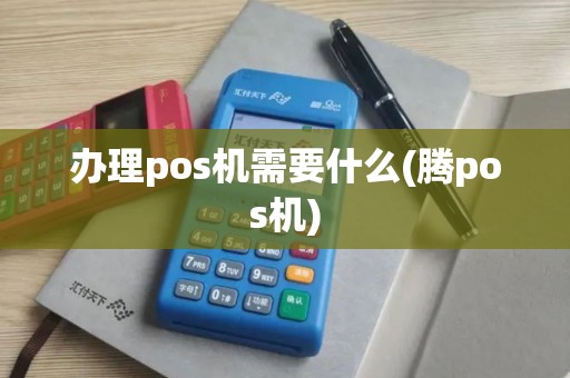 办理pos机需要什么(腾pos机) 办理pos机需要什么(腾pos机)