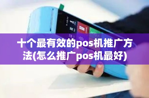 十个最有效的pos机推广方法(怎么推广pos机最好)