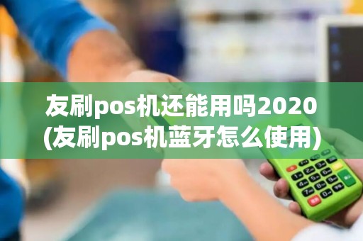 友刷pos机还能用吗2020(友刷pos机蓝牙怎么使用) 友刷pos机还能用吗2020(友刷pos机蓝牙怎么使用)