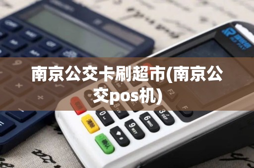 南京公交卡刷超市(南京公交pos机) 南京公交卡刷超市(南京公交pos机)