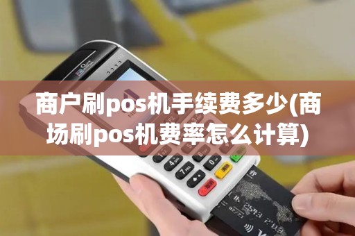 商户刷pos机手续费多少(商场刷pos机费率怎么计算)