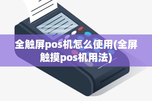 全触屏pos机怎么使用(全屏触摸pos机用法)