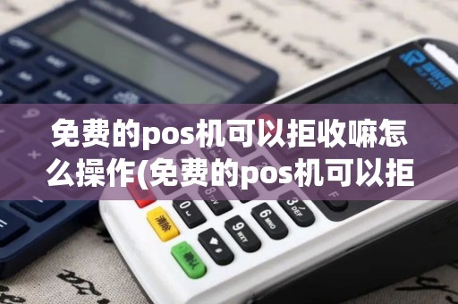免费的pos机可以拒收嘛怎么操作(免费的pos机可以拒收嘛)