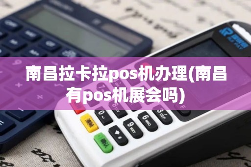 南昌拉卡拉pos机办理(南昌有pos机展会吗)