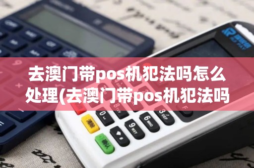 去澳门带pos机犯法吗怎么处理(去澳门带pos机犯法吗) 去澳门带pos机犯法吗怎么处理(去澳门带pos机犯法吗)