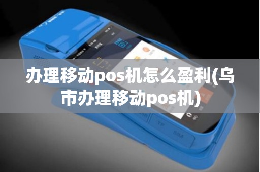 办理移动pos机怎么盈利(乌市办理移动pos机) 办理移动pos机怎么盈利(乌市办理移动pos机)