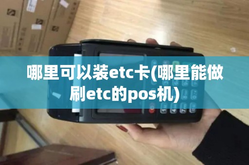 哪里可以装etc卡(哪里能做刷etc的pos机)
