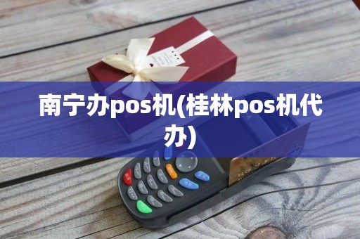 南宁办pos机(桂林pos机代办) 南宁办pos机(桂林pos机代办)