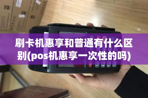 刷卡机惠享和普通有什么区别(pos机惠享一次性的吗) 刷卡机惠享和普通有什么区别(pos机惠享一次性的吗)