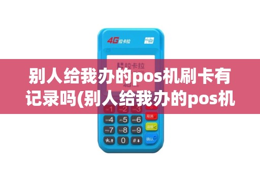 别人给我办的pos机刷卡有记录吗(别人给我办的pos机刷卡)