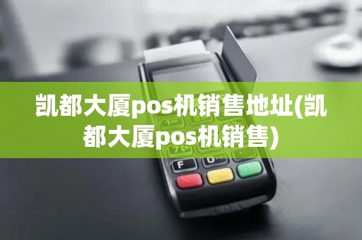 凯都大厦pos机销售地址(凯都大厦pos机销售)