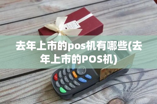 去年上市的pos机有哪些(去年上市的POS机)