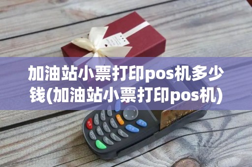 加油站小票打印pos机多少钱(加油站小票打印pos机)