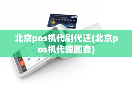 北京pos机代刷代还(北京pos机代理圈套)