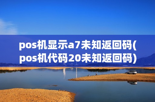 pos机显示a7未知返回码(pos机代码20未知返回码)