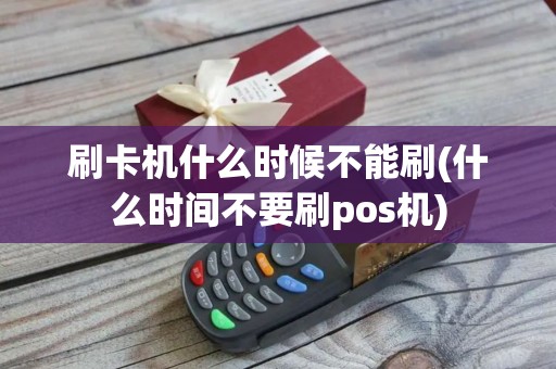 刷卡机什么时候不能刷(什么时间不要刷pos机)