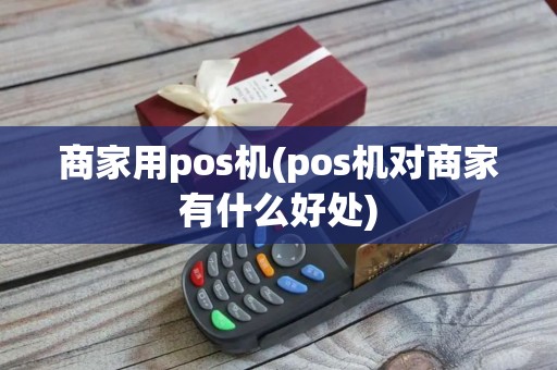 商家用pos机(pos机对商家有什么好处)