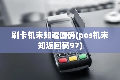 刷卡机未知返回码(pos机未知返回码97)