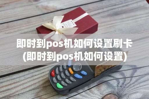 即时到pos机如何设置刷卡(即时到pos机如何设置)