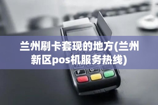 兰州刷卡套现的地方(兰州新区pos机服务热线)