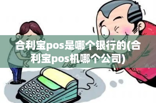 合利宝pos是哪个银行的(合利宝pos机哪个公司)