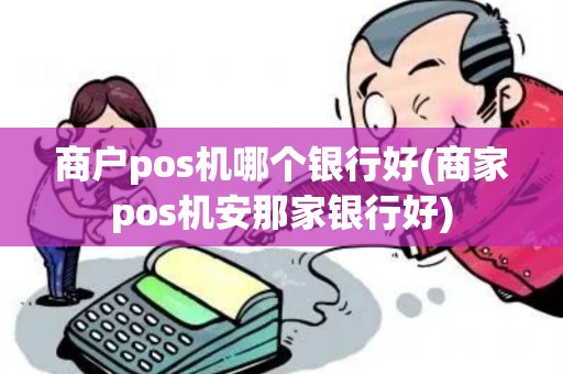 商户pos机哪个银行好(商家pos机安那家银行好)