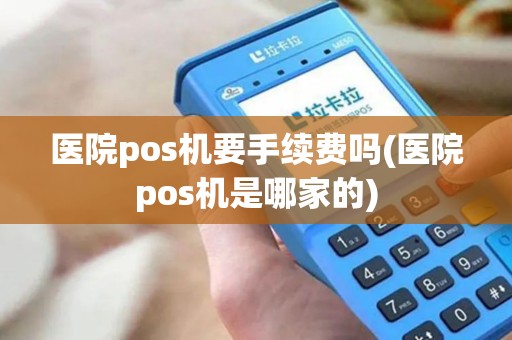医院pos机要手续费吗(医院pos机是哪家的)