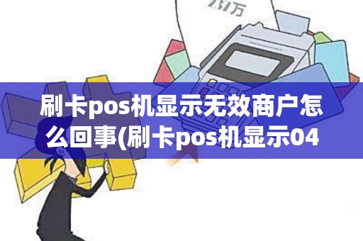 刷卡pos机显示无效商户怎么回事(刷卡pos机显示04)