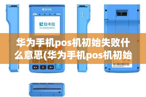 华为手机pos机初始失败什么意思(华为手机pos机初始失败)