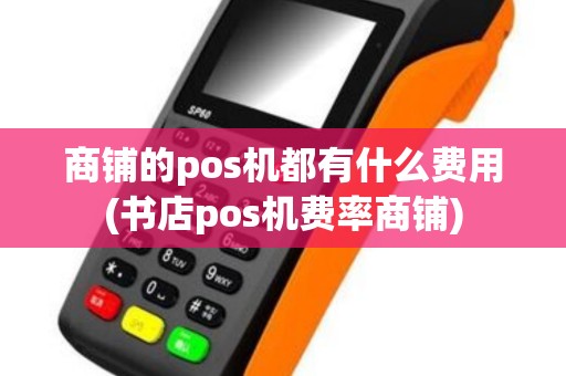 商铺的pos机都有什么费用(书店pos机费率商铺)
