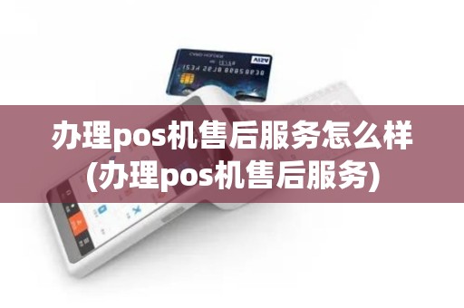办理pos机售后服务怎么样(办理pos机售后服务)