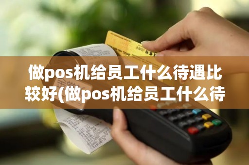 做pos机给员工什么待遇比较好(做pos机给员工什么待遇)