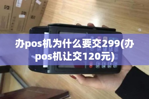 办pos机为什么要交299(办pos机让交120元)