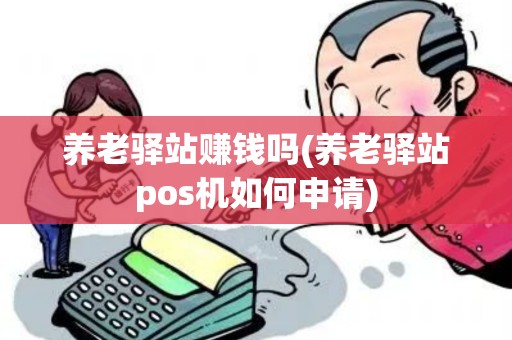 养老驿站赚钱吗(养老驿站pos机如何申请)