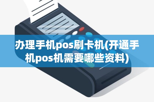 办理手机pos刷卡机(开通手机pos机需要哪些资料)