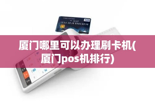 厦门哪里可以办理刷卡机(厦门pos机排行)