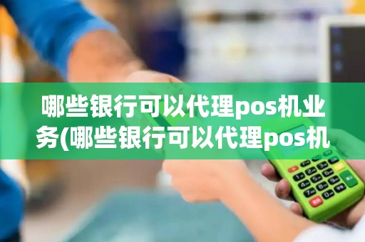 哪些银行可以代理pos机业务(哪些银行可以代理pos机)