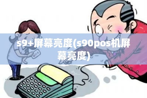 s9+屏幕亮度(s90pos机屏幕亮度)