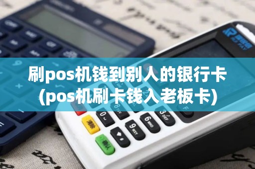 刷pos机钱到别人的银行卡(pos机刷卡钱入老板卡)