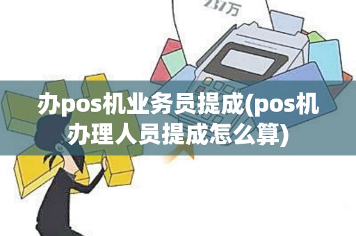 办pos机业务员提成(pos机办理人员提成怎么算)