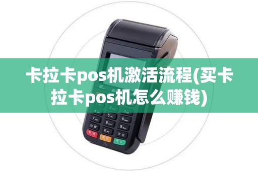 卡拉卡pos机激活流程(买卡拉卡pos机怎么赚钱)