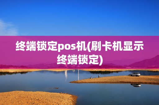 终端锁定pos机(刷卡机显示终端锁定)