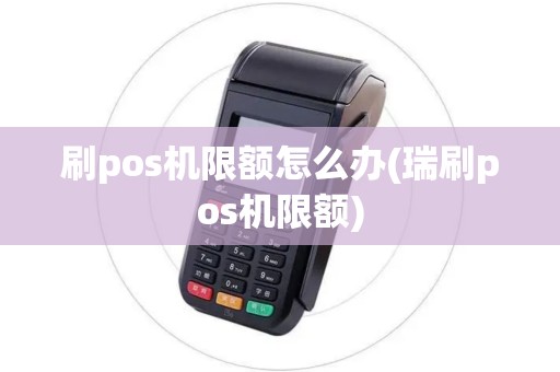 刷pos机限额怎么办(瑞刷pos机限额)